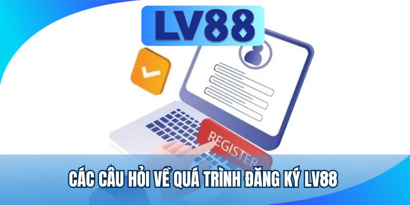Các câu hỏi về quá trình đăng ký LV88