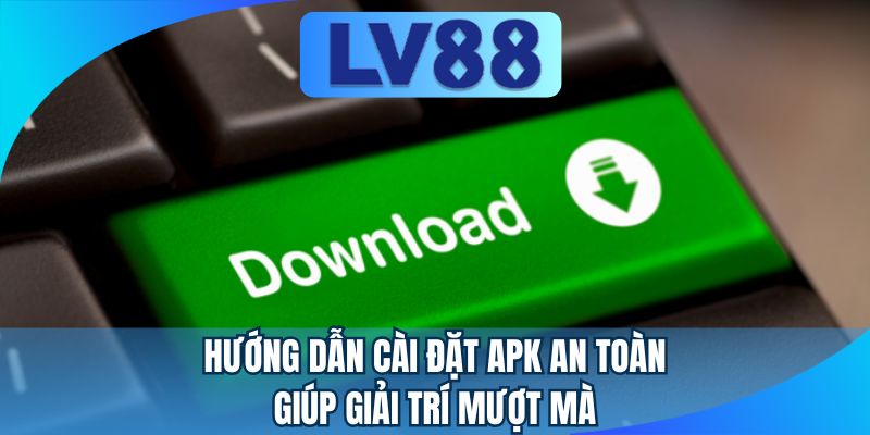 Hướng dẫn cài đặt APK an toàn giúp giải trí mượt mà